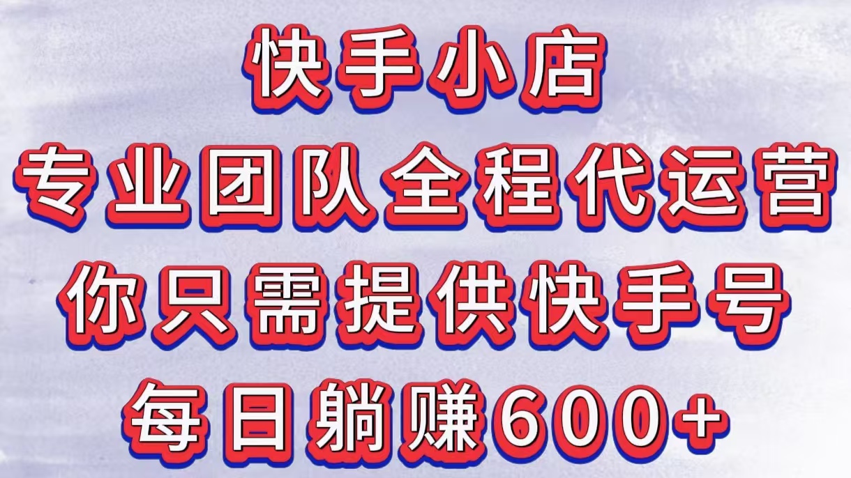 快手小店，专业团队全程代运营，你只需提供快手号，每日躺赚600+-翌晨科技网
