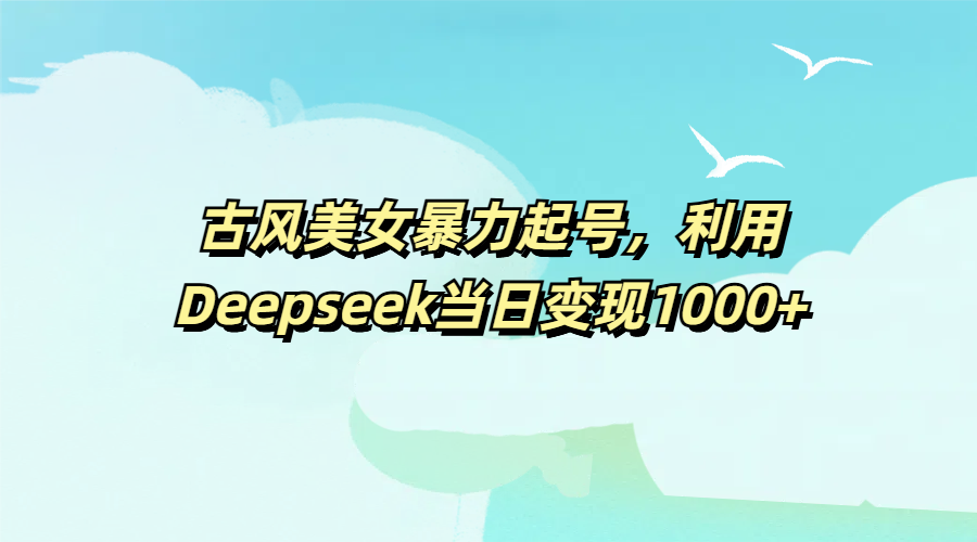 古风美女暴力起号，利用Deepseek当日变现1000+-翌晨科技网