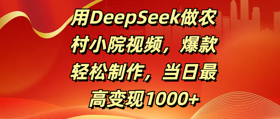 用DeepSeek做农村小院视频，爆款轻松制作，当日最高变现1000+-翌晨科技网