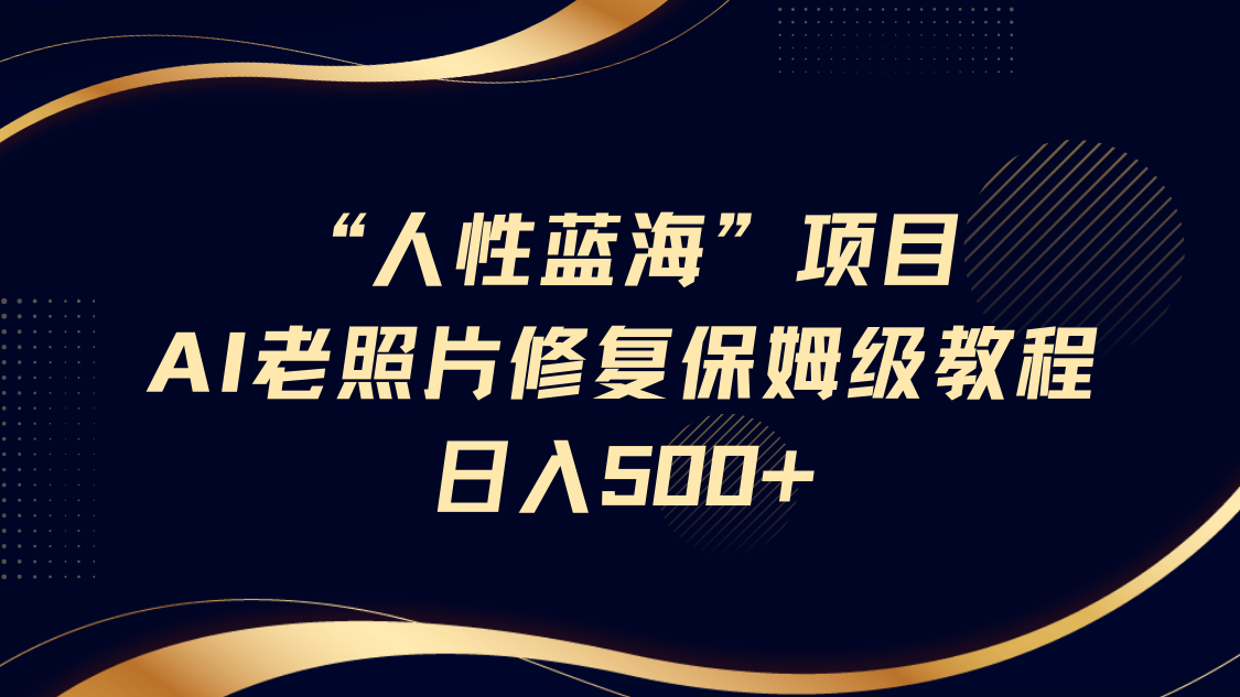 "人性蓝海"AI老照片修复项目保姆级教程，长期复购，轻松日入500+-翌晨科技网