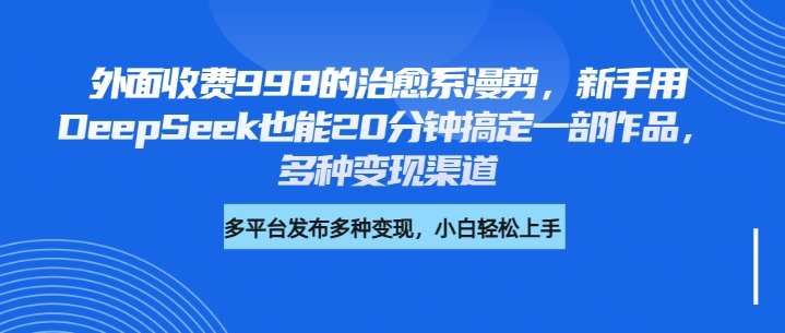 外面收费998的治愈系漫剪，新手用DeepSeek也能20分钟搞定一部作品，多种变现渠道-翌晨科技网