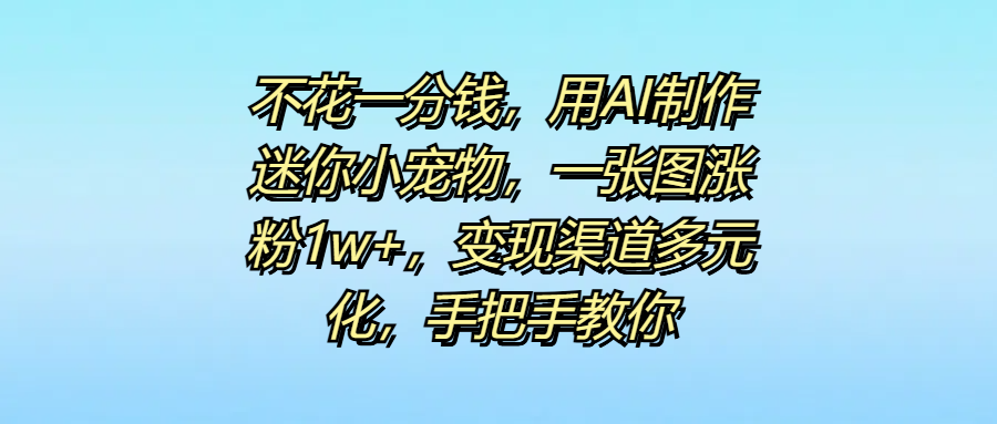 不花一分钱，用AI制作迷你小宠物，一张图涨粉1w+，变现渠道多元化，手把手教你-翌晨科技网