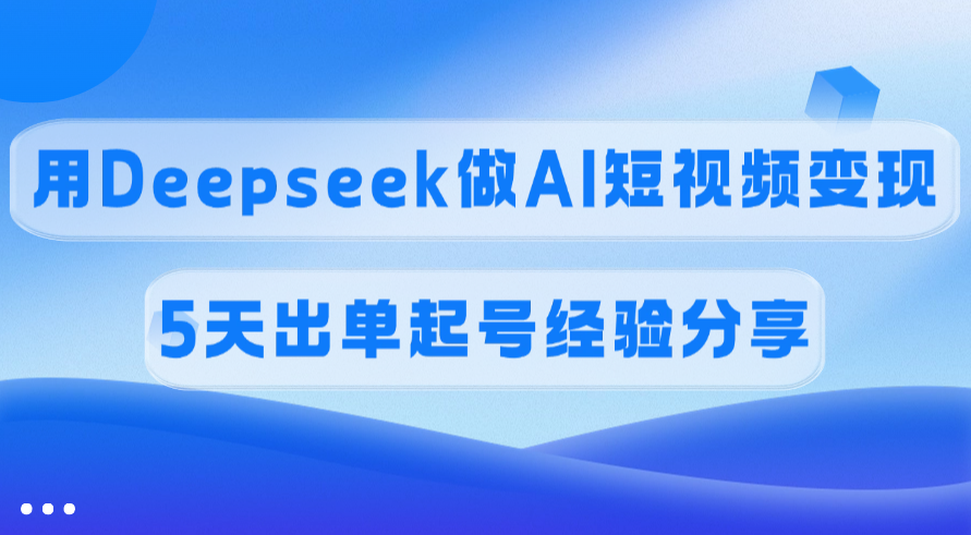 佣金45%，用Deepseek做AI短视频变现，5天出单起号经验分享-翌晨科技网