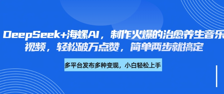 DeepSeek+海螺AI，制作火爆的治愈养生音乐视频，轻松破万点赞，简单两步就搞定-翌晨科技网