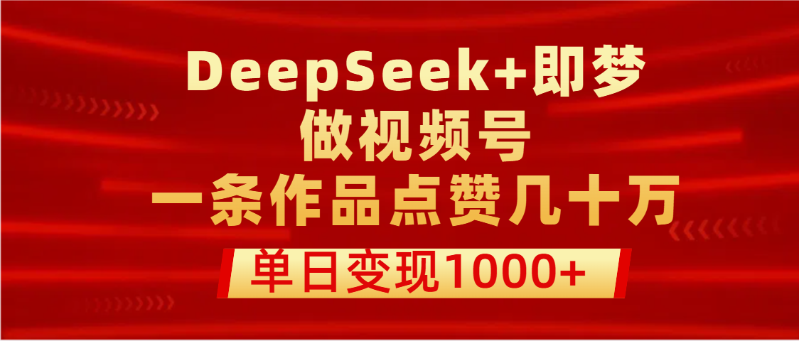用DeepSeek+即梦做视频号，一条作品点赞几十万，单日变现1000+-翌晨科技网