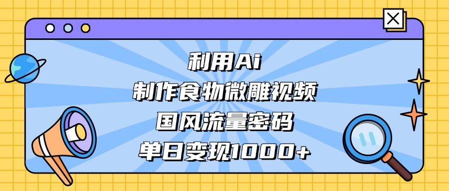利用Ai制作食物微雕视频，国风流量密码，单日变现1000+-翌晨科技网