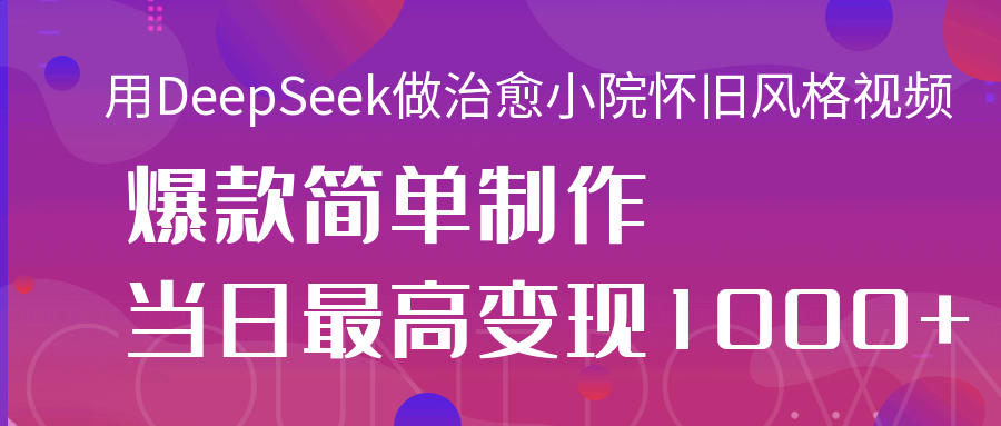 用DeepSeek做治愈小院怀旧风格视频，爆款轻松制作，当日最高变现1000+-翌晨科技网