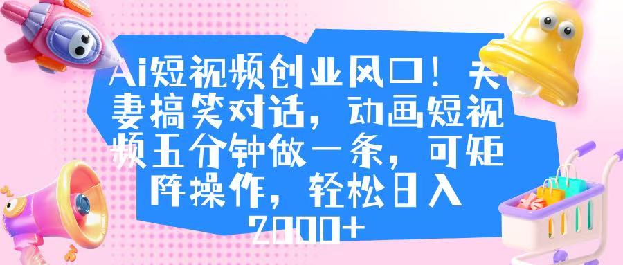 Ai短视频创业风口！夫妻搞笑对话，动画短视频五分钟做一条，可矩阵操作，轻松日入 2000+-翌晨科技网