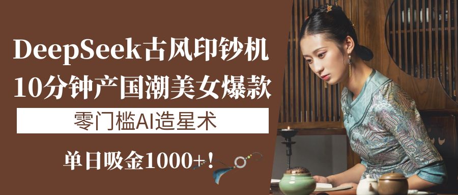 《DeepSeek古风印钞机：10分钟产国潮美女爆款，单日吸金1000+！零门槛AI造星术》-翌晨科技网