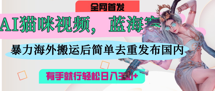 AI猫咪视频蓝海赛道，操作简单，直接海外搬运，简单去重，操作简单，有手就行日入500+-翌晨科技网