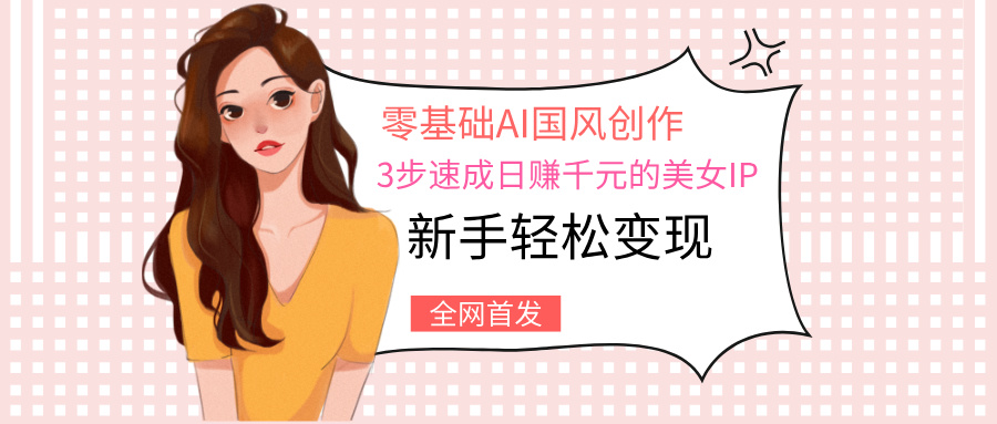 零基础AI国风创作：3步速成日赚千元的美女IP，新手轻松变现-翌晨科技网