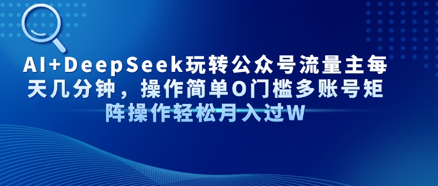 AI+DeepSeek玩转公众号流量主每天几分钟，操作简单O门槛多账号矩阵操作轻松月入过W-翌晨科技网