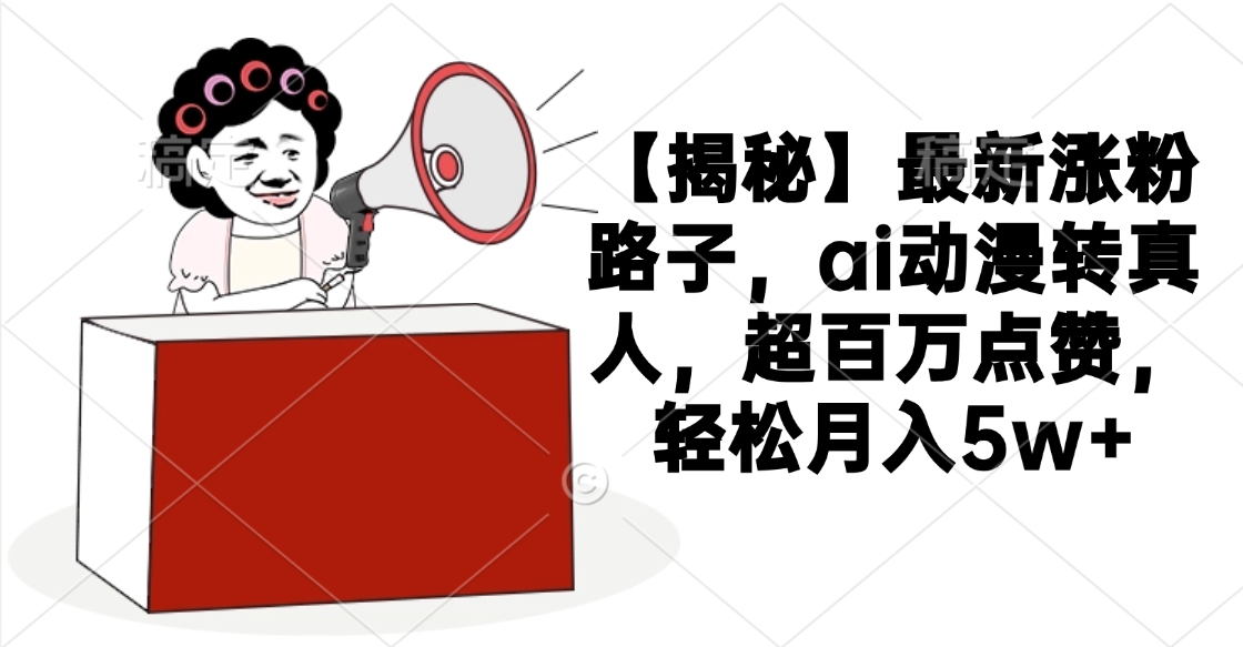 【揭秘】最新涨粉路子，ai动漫转真人，超百万点赞，轻松月入5w+-翌晨科技网