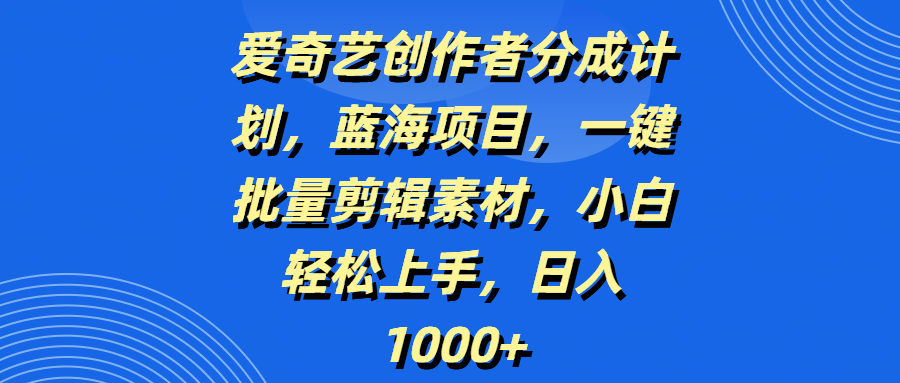 爱奇艺创作者分成计划，蓝海项目，一键批量剪辑素材，小白轻松上手，日入1000+-翌晨科技网