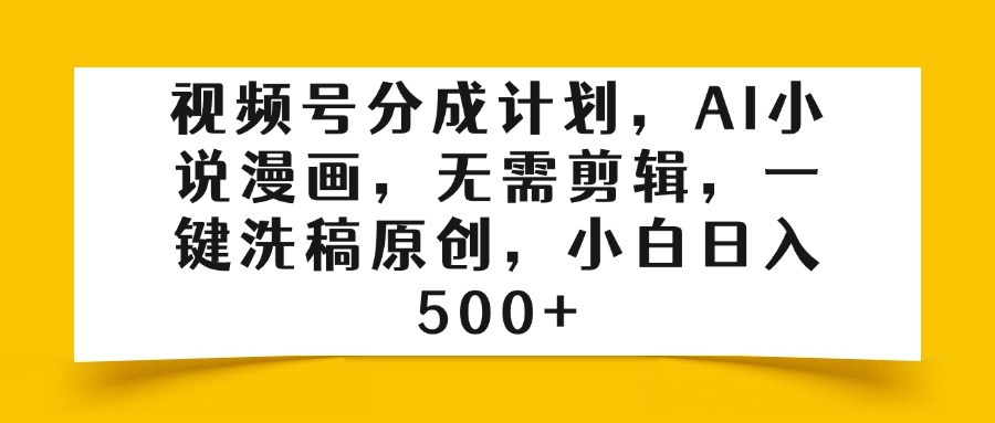 视频号分成计划，AI小说漫画，无需剪辑，一键洗稿原创，小白日入500+-翌晨科技网