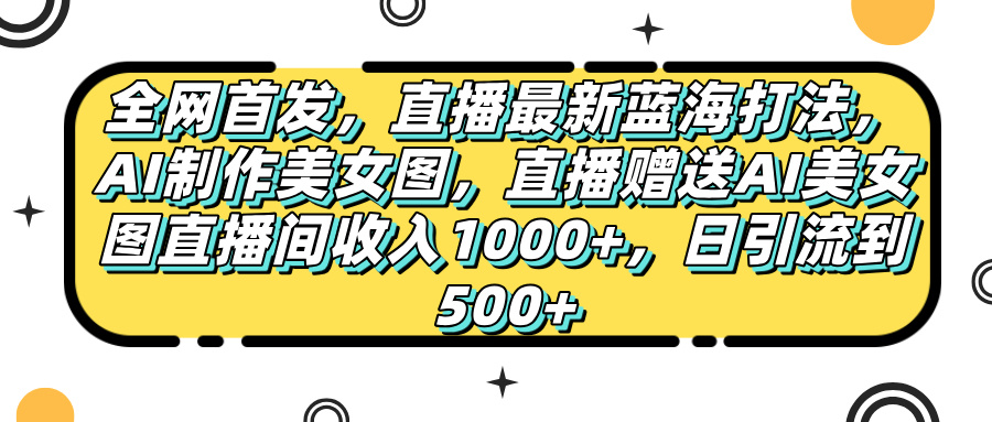 全网首发，直播最新蓝海打法，AI制作美女图，直播赠送AI美女图直播间收入1000+，日引流到500+，-翌晨科技网