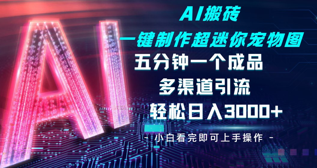 Ai 搬砖一键制作超迷你宠物图，五分钟一个成品，多渠道引流，轻松日入 3000-翌晨科技网