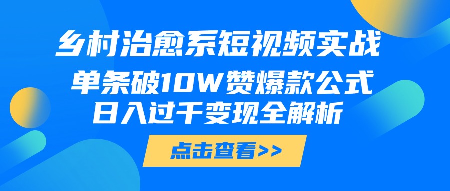 乡村治愈系短视频实战，单条破10W赞爆款公式，日入过千变现全解析-翌晨科技网