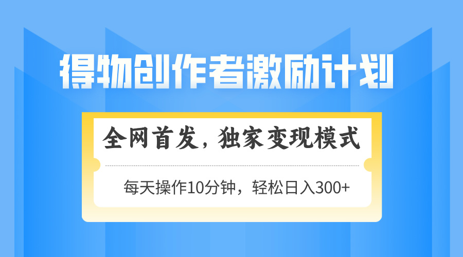 得物创作者激励，独家变现模式，轻松上手，日入3张+ 可矩阵、可放大-翌晨科技网