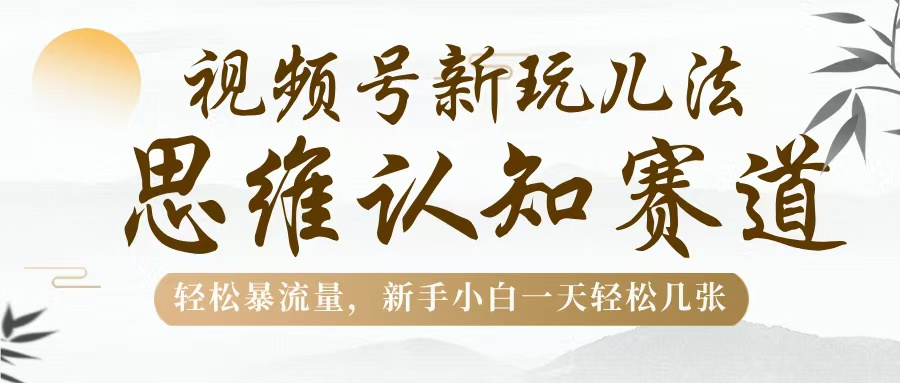 视频号新玩儿法，思维认知赛道，轻松暴流量，新手小白一天几张-翌晨科技网