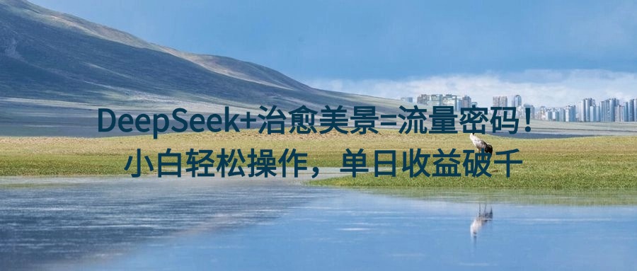 DeepSeek+治愈美景=流量密码！小白轻松操作，单日收益破千-翌晨科技网