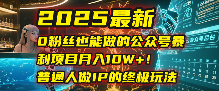 2025最新0粉丝也能做的公众号暴利项目，月入10W+！普通人做IP的终极玩法-翌晨科技网