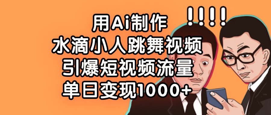 用Ai制作水滴小人跳舞视频，单日变现1000+，引爆短视频流量-翌晨科技网
