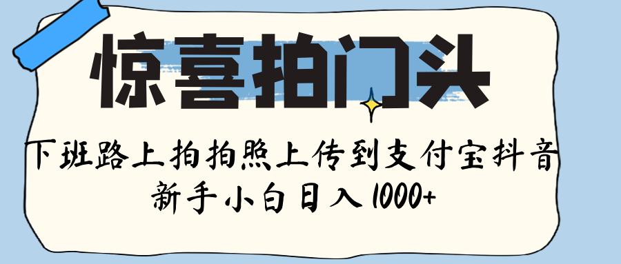 惊喜拍门头 ， 下班路上拍拍照片， 上 传 到 支付宝和抖音新手日入 1000+-翌晨科技网