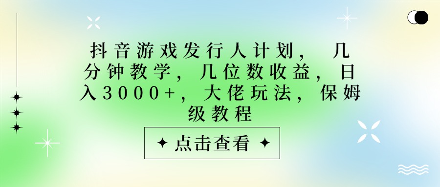 抖音游戏发行人计划，大佬玩法，保姆级教程， 几分钟教学，几位数收益，日入3000+-翌晨科技网