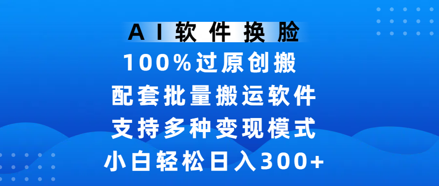 AI软件换脸，100%过原创，搬运涨粉必备，项目配套批量搬运软件及多种变现模式，小白轻松日入300+-翌晨科技网