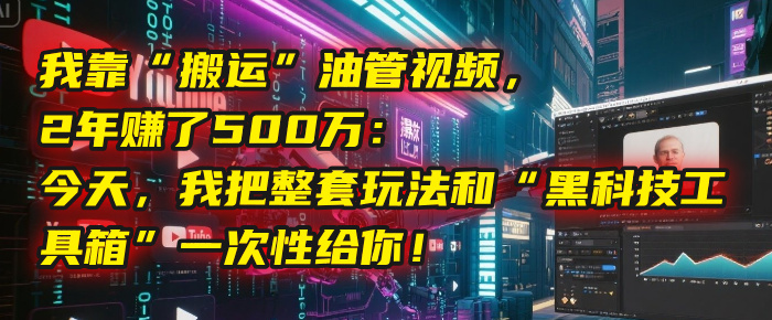 我靠“搬运”油管视频，2年赚了500万：今天，我把整套玩法和“黑科技工具箱”一次性给你！-翌晨科技网