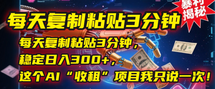 每天复制粘贴3分钟，稳定日入300+，这个AI“收租”项目我只说一次！-翌晨科技网