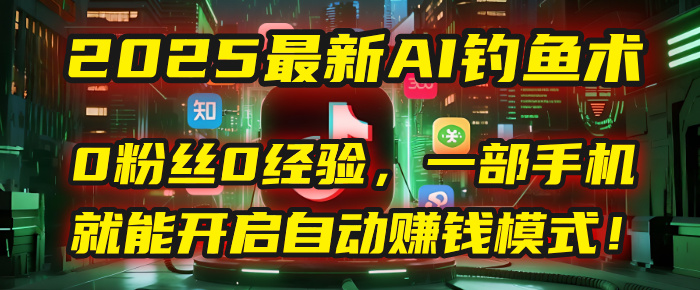 2025最新AI钓鱼术：0粉丝0经验，一部手机就能开启自动赚钱模式！-翌晨科技网
