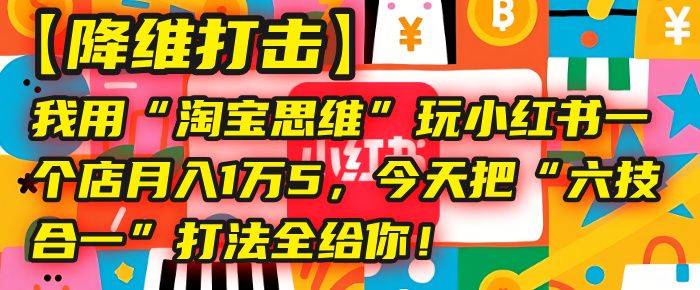 【降维打击】我用“淘宝思维”玩小红书，一个店月入1万5，今天把“六技合一”打法全给你！-翌晨科技网