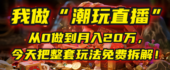 做“潮玩直播”，从0做到月入20万，今天把整套玩法免费拆解！-翌晨科技网