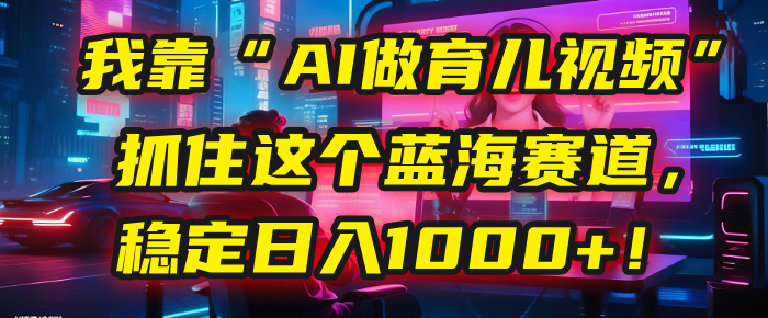 我靠“AI做育儿视频”，抓住这个蓝海赛道，稳定日入1000+！-翌晨科技网