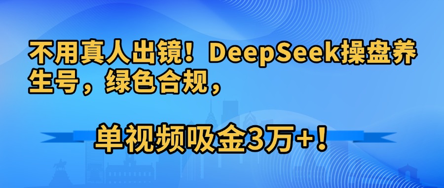 不用真人出镜！DeepSeek操盘养生号，绿色合规，单视频吸金3万+！-翌晨科技网