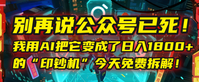 别再说公众号已死！我用AI把它变成了日入1800+的“印钞机”，今天免费拆解！-翌晨科技网