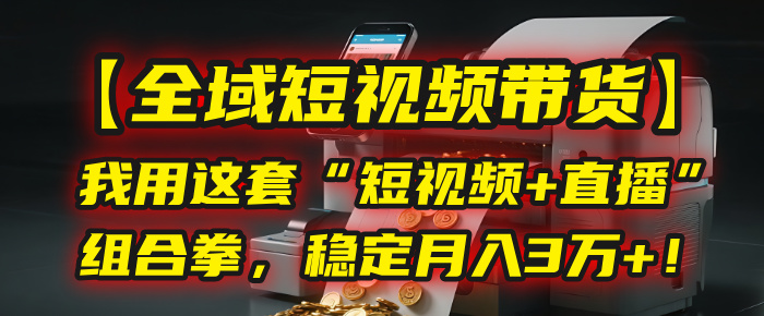 【全域短视频带货】我用这套“短视频+直播”组合拳，稳定月入3万+！-翌晨科技网
