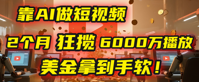 4000小时播放才能赚钱？别傻了！他靠AI做短视频，2个月狂揽6000万播放，美金拿到手软！-翌晨科技网