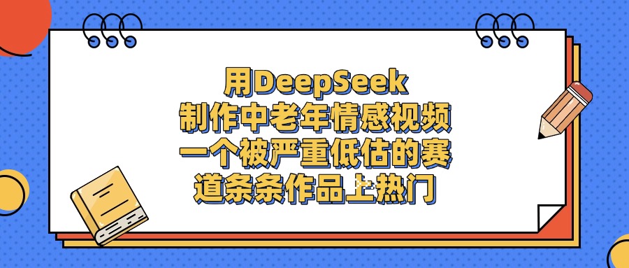 用DeepSeek制作中老年情感视频，条条作品上热门，一个被严重低估的赛道-翌晨科技网