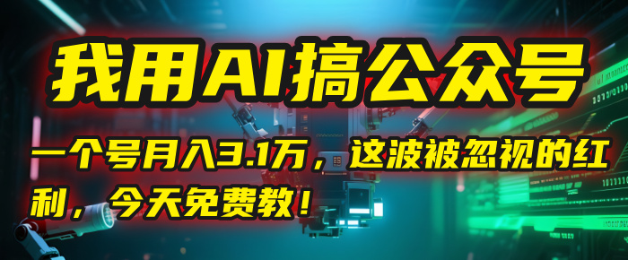 我用AI搞公众号，一个号月入3.1万，这波被忽视的红利，今天免费教！-翌晨科技网