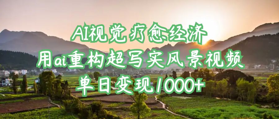 AI视觉疗愈经济：用ai重构超写实风景视频，单日变现1000+-翌晨科技网