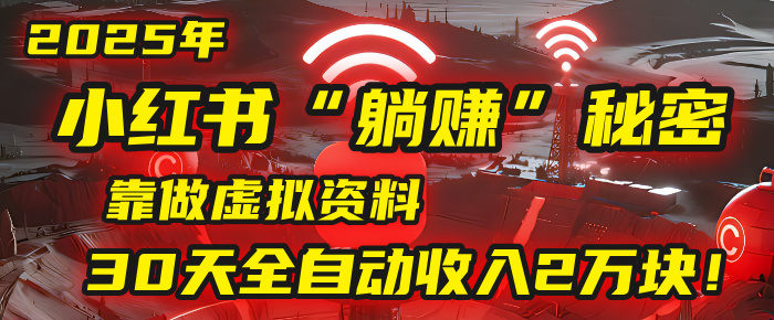 2025年，小红书的“躺赚”秘密被我扒出来了，靠做虚拟资料，30天全自动收入2万块！-翌晨科技网