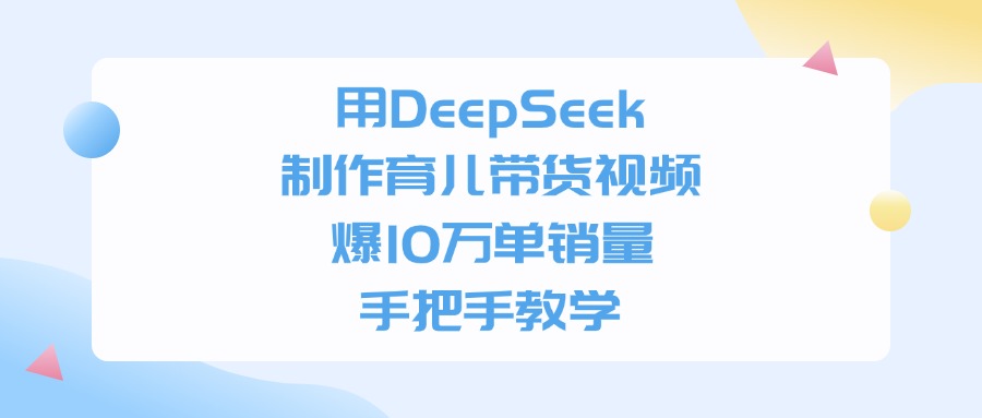 用DeepSeek制作，育儿带货视频，手把手教学，爆10万单销量-翌晨科技网