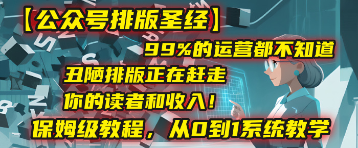 【公众号排版圣经】99%的运营都不知道，丑陋排版正在赶走你的读者和收入！保姆级教程，从0到1系统教学-翌晨科技网