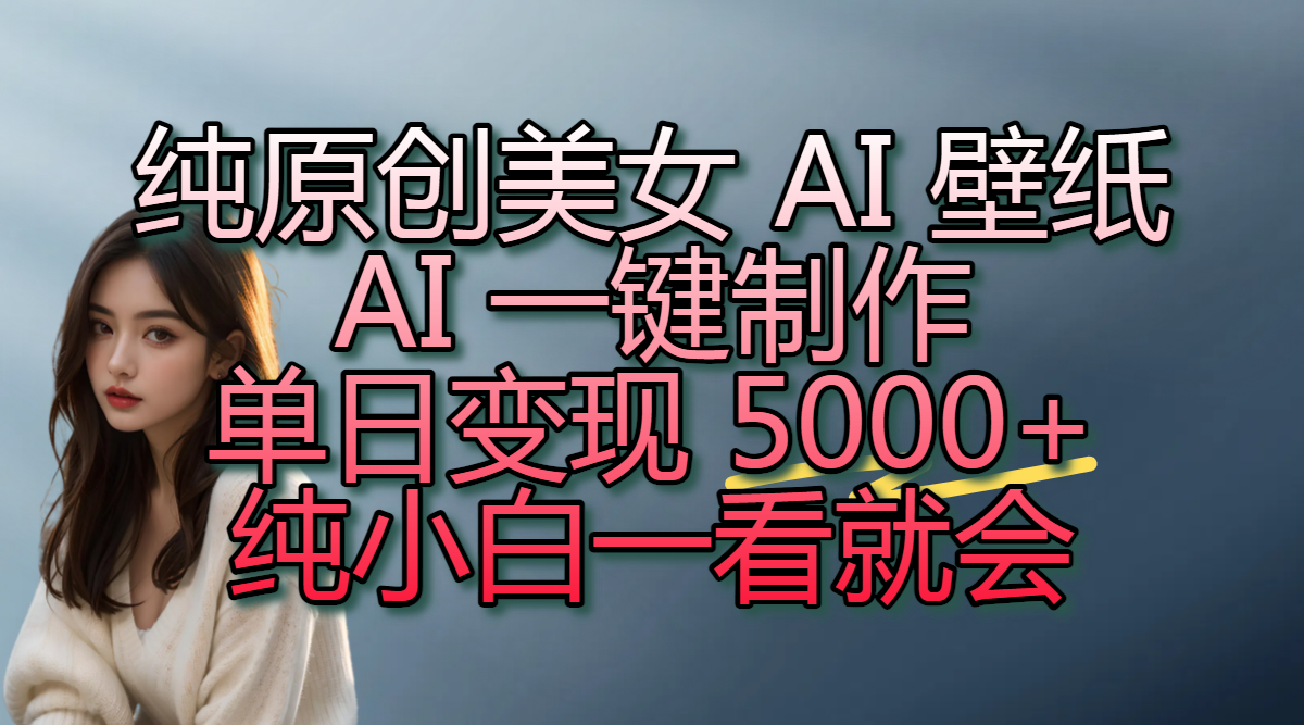 纯原创美女 AI 壁纸玩法，AI 一键制作，单日变现 5000+，纯小白一看就会-翌晨科技网