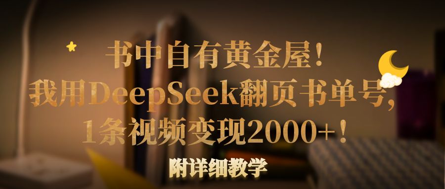 书中自有黄金屋！我用DeepSeek翻页书单号，1条视频变现2000+！附详细教学-翌晨科技网