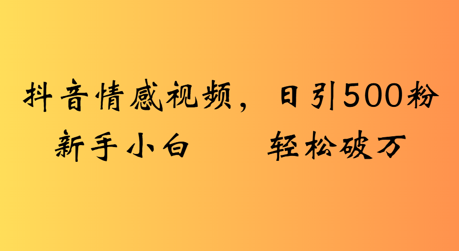抖音情感视频，日引500粉新手小白轻松破万-翌晨科技网