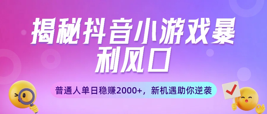 揭秘抖音小游戏暴利风口：普通人单日稳赚2000+，新机遇助你逆袭-翌晨科技网
